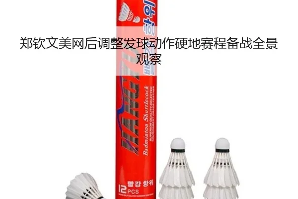 郑钦文美网后调整发球动作硬地赛程备战全景观察